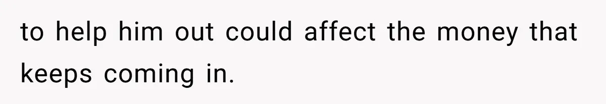 to help him out could affect the money that keeps coming in.