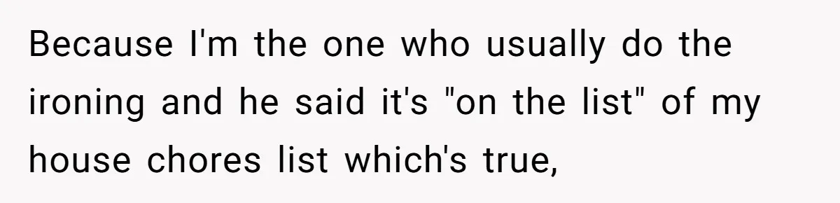 Because I'm the one who usually do the ironing and he said it's "on the list" of my house chores list which's true,