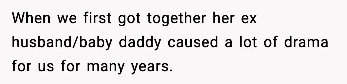 When we first got together her ex husband/baby daddy caused a lot of drama for us for many years.