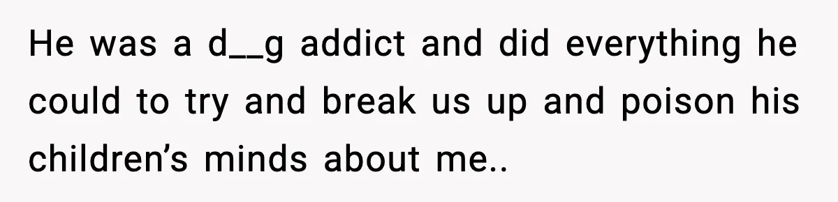 He was a d__g addict and did everything he could to try and break us up and poison his children’s minds about me..