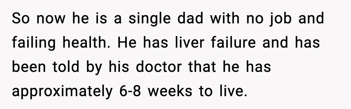 So now he is a single dad with no job and failing health. He has liver failure and has been told by his doctor that he has approximately 6-8 weeks...