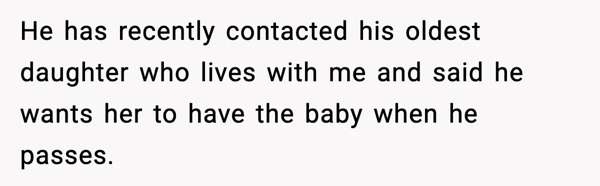He has recently contacted his oldest daughter who lives with me and said he wants her to have the baby when he passes.