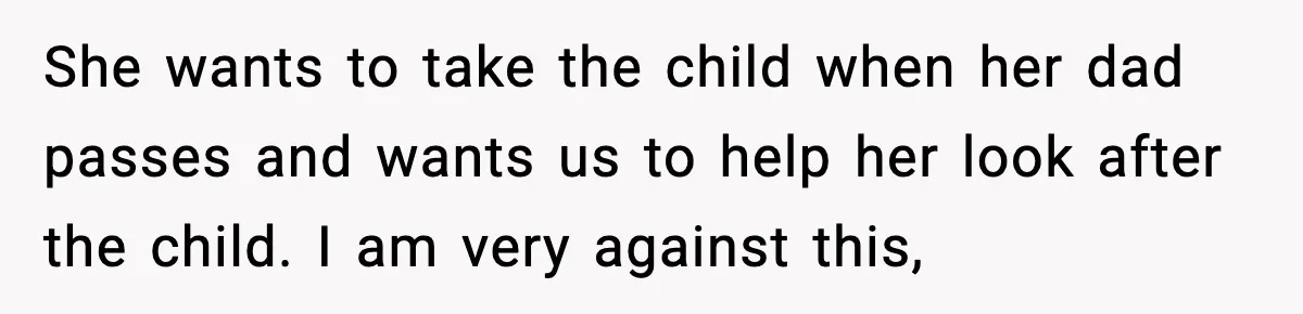She wants to take the child when her dad passes and wants us to help her look after the child. I am very against this,