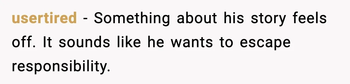 usertired - Something about his story feels off. It sounds like he wants to escape responsibility.