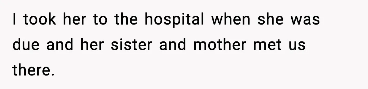 I took her to the hospital when she was due and her sister and mother met us there.