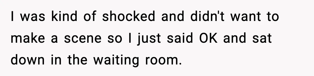 I was kind of shocked and didn't want to make a scene so I just said OK and sat down in the waiting room.