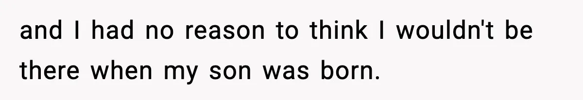 and I had no reason to think I wouldn't be there when my son was born.