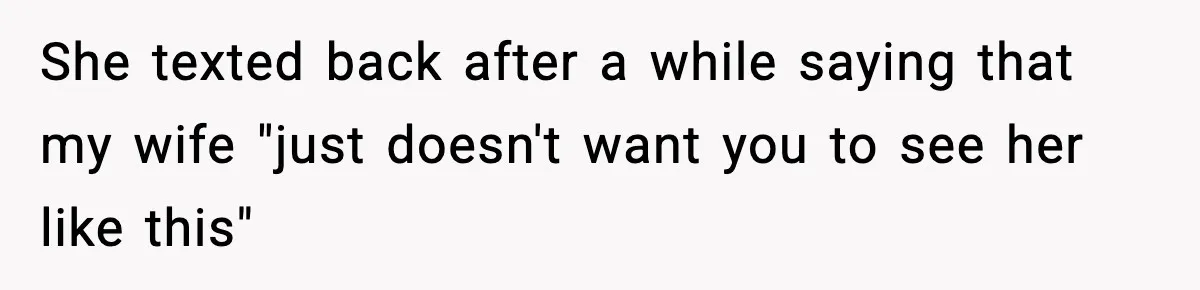 She texted back after a while saying that my wife "just doesn't want you to see her like this"