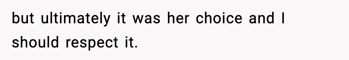 but ultimately it was her choice and I should respect it.