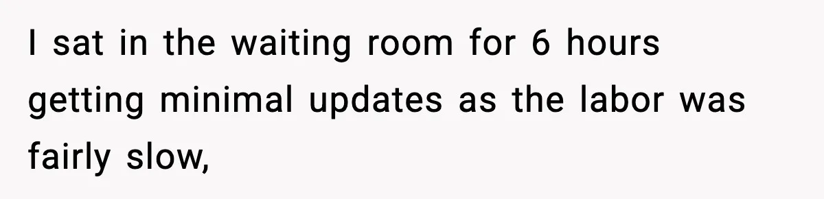 I sat in the waiting room for 6 hours getting minimal updates as the labor was fairly slow,