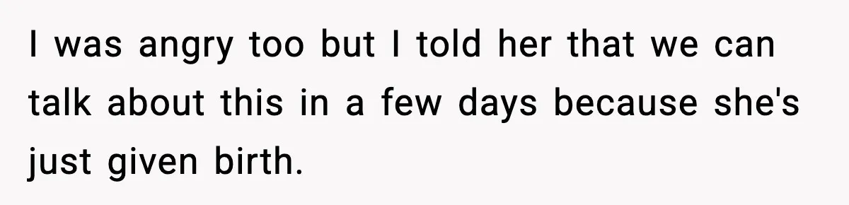 I was angry too but I told her that we can talk about this in a few days because she's just given birth.