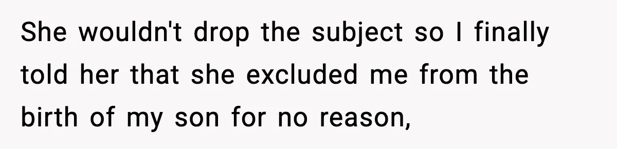 She wouldn't drop the subject so I finally told her that she excluded me from the birth of my son for no reason,