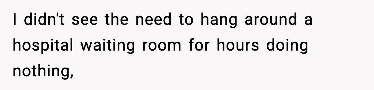 I didn't see the need to hang around a hospital waiting room for hours doing nothing,