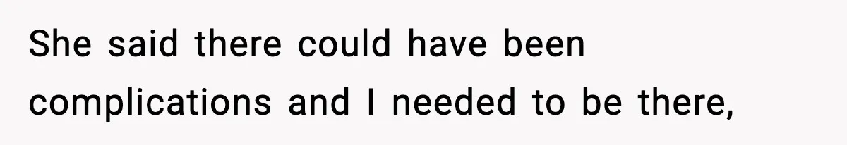 She said there could have been complications and I needed to be there,