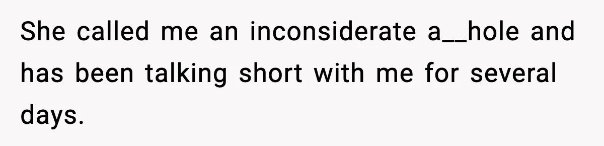 She called me an inconsiderate a__hole and has been talking short with me for several days.