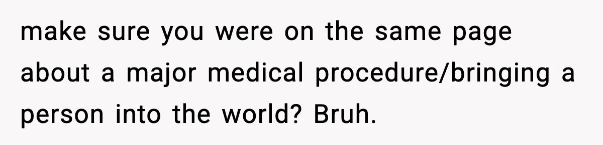 make sure you were on the same page about a major medical procedure/bringing a person into the world? Bruh.