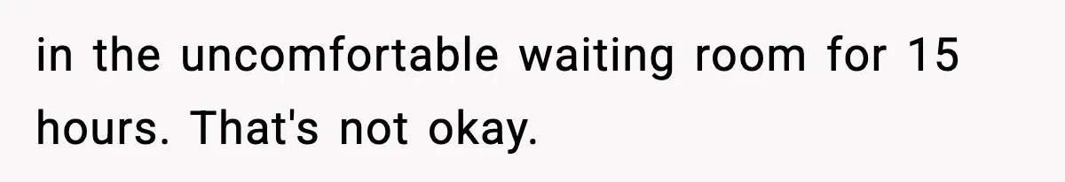 in the uncomfortable waiting room for 15 hours. That's not okay.