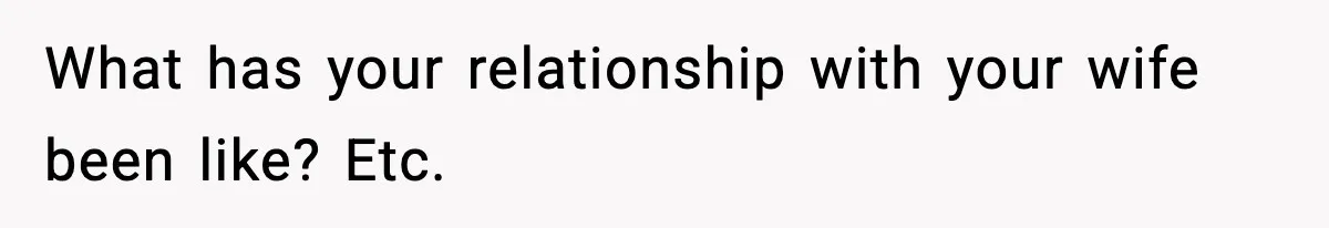 What has your relationship with your wife been like? Etc.