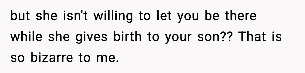 but she isn't willing to let you be there while she gives birth to your son?? That is so bizarre to me.