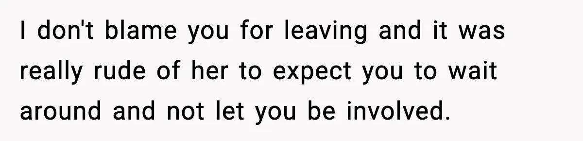 I don't blame you for leaving and it was really rude of her to expect you to wait around and not let you be involved.