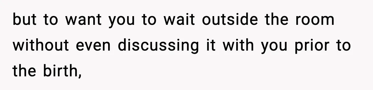 but to want you to wait outside the room without even discussing it with you prior to the birth,