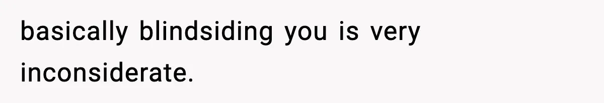 basically blindsiding you is very inconsiderate.