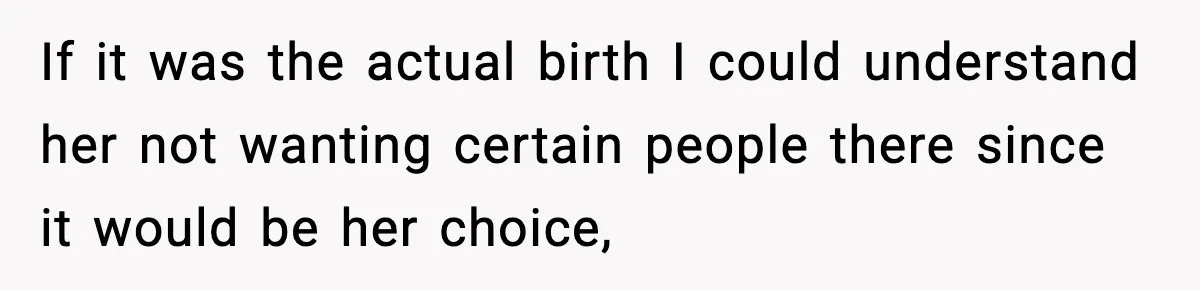 If it was the actual birth I could understand her not wanting certain people there since it would be her choice,