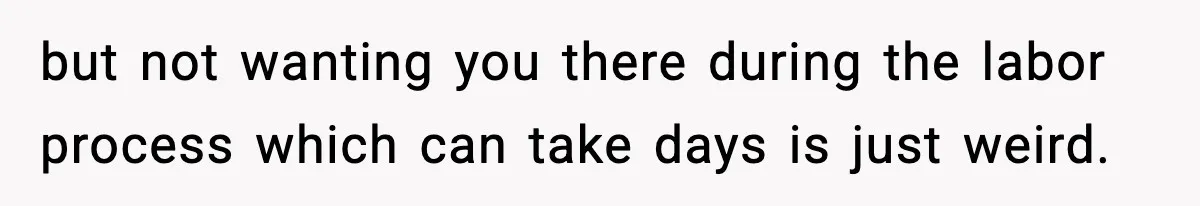 but not wanting you there during the labor process which can take days is just weird.