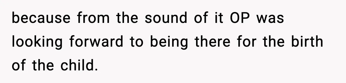because from the sound of it OP was looking forward to being there for the birth of the child.