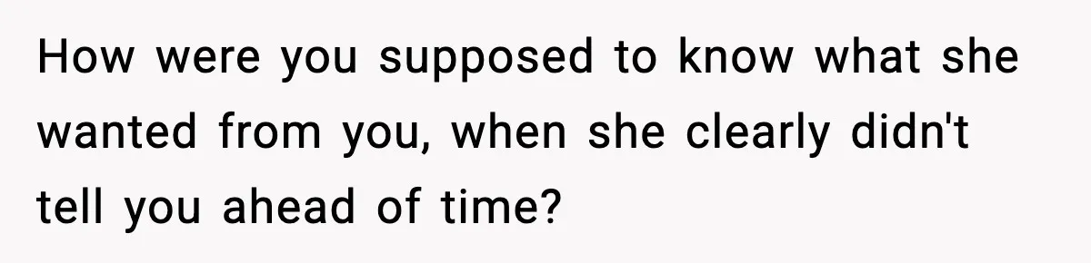 How were you supposed to know what she wanted from you, when she clearly didn't tell you ahead of time?