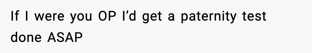 If I were you OP I’d get a paternity test done ASAP