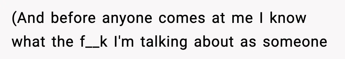 (And before anyone comes at me I know what the f__k I'm talking about as someone