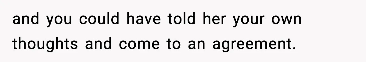 and you could have told her your own thoughts and come to an agreement.