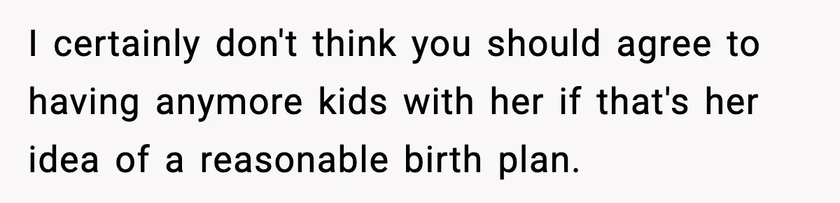 I certainly don't think you should agree to having anymore kids with her if that's her idea of a reasonable birth plan.