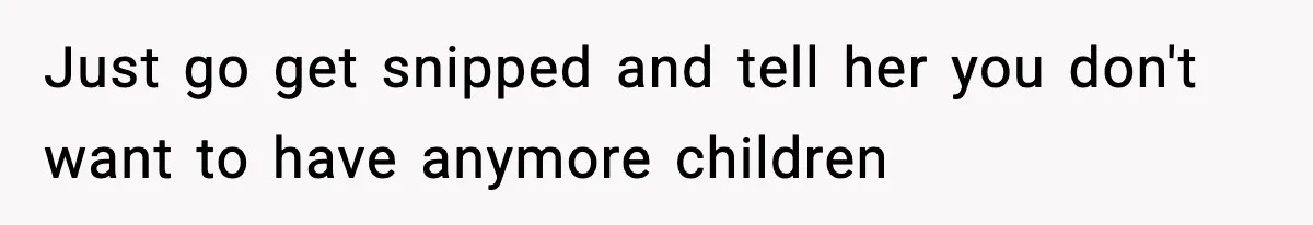 Just go get snipped and tell her you don't want to have anymore children