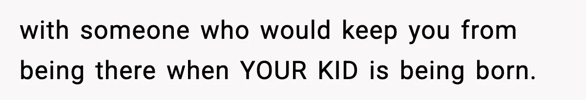 with someone who would keep you from being there when YOUR KID is being born.