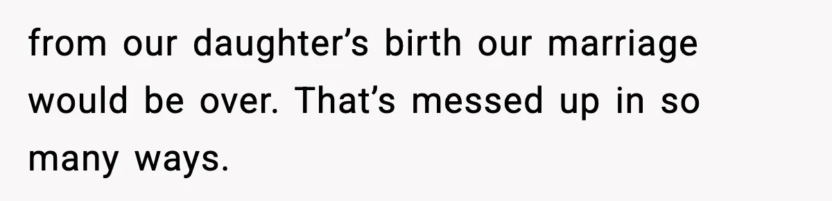 from our daughter’s birth our marriage would be over. That’s messed up in so many ways.