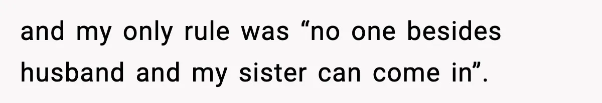 and my only rule was “no one besides husband and my sister can come in”.