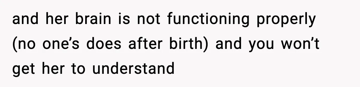 and her brain is not functioning properly (no one’s does after birth) and you won’t get her to understand