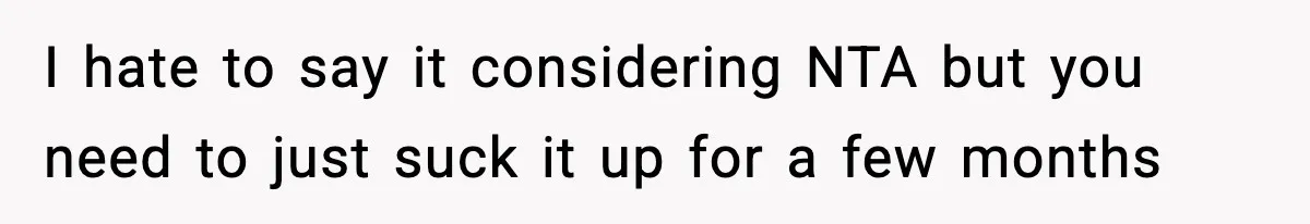 I hate to say it considering NTA but you need to just suck it up for a few months