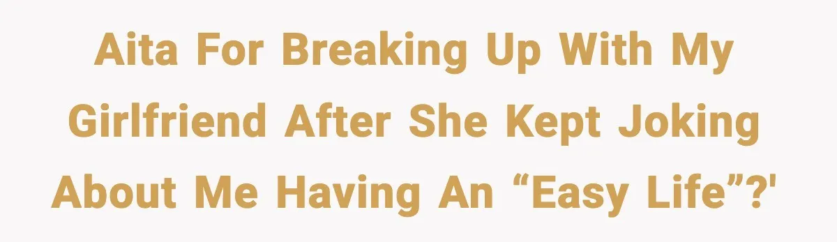 AITA for breaking up with my girlfriend after she kept joking about me having an “easy life”?'