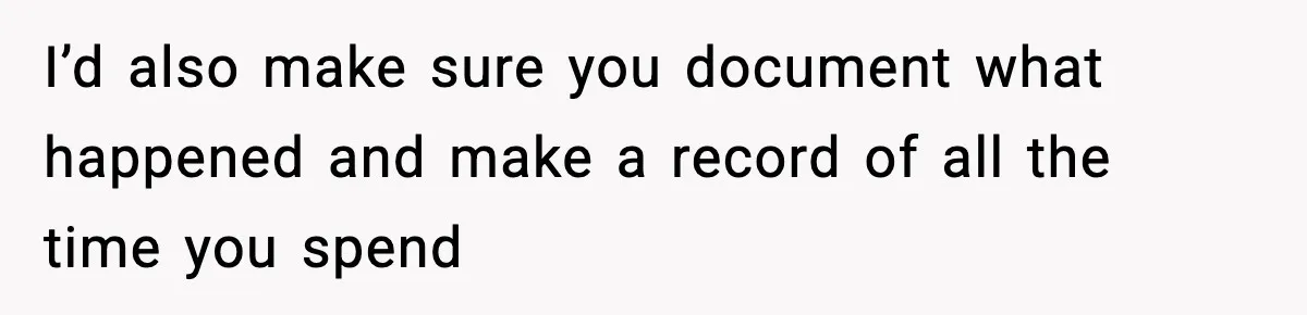 I’d also make sure you document what happened and make a record of all the time you spend