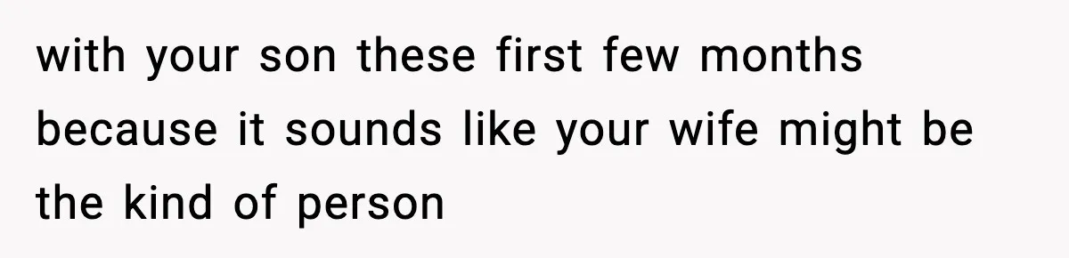 with your son these first few months because it sounds like your wife might be the kind of person