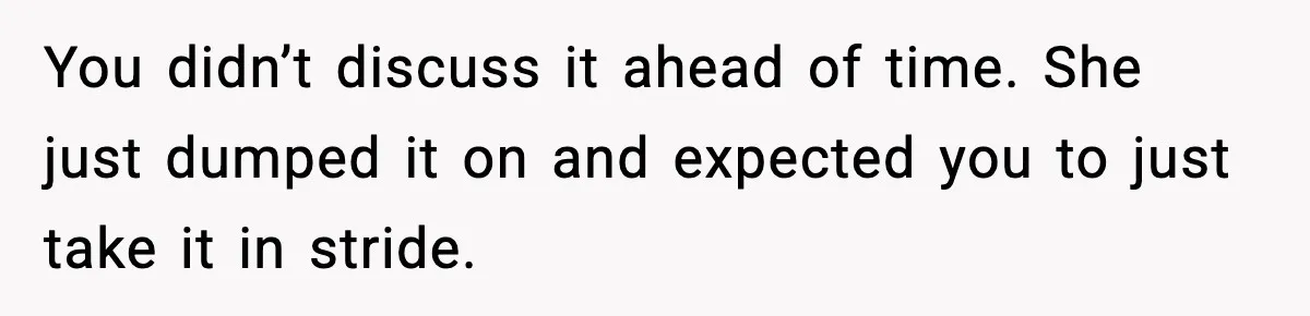 You didn’t discuss it ahead of time. She just dumped it on and expected you to just take it in stride.
