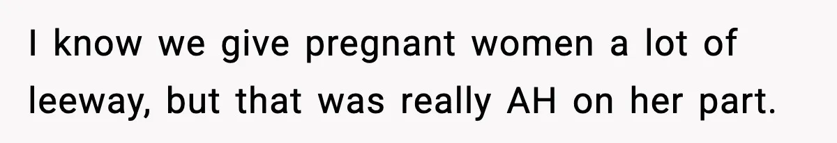 I know we give pregnant women a lot of leeway, but that was really AH on her part.