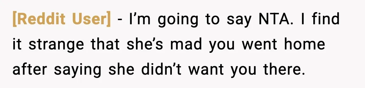 [Reddit User] − I’m going to say NTA. I find it strange that she’s mad you went home after saying she didn’t want you there.