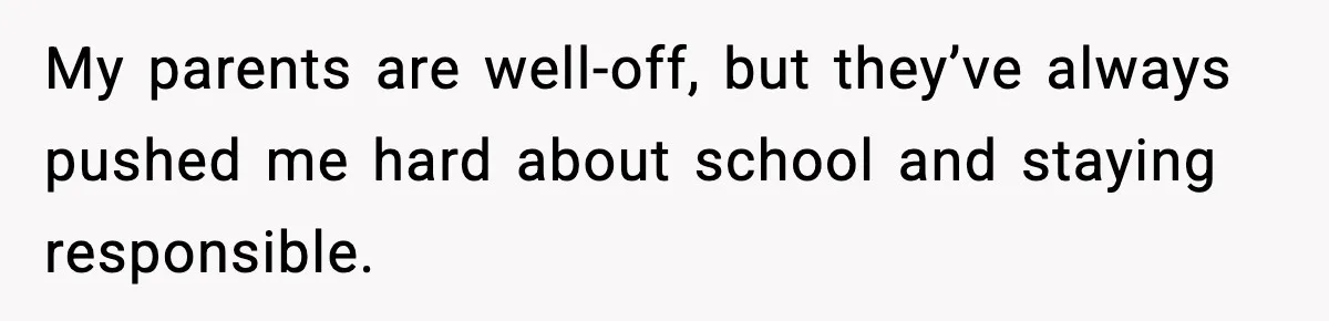 My parents are well-off, but they’ve always pushed me hard about school and staying responsible.