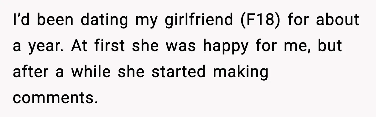 I’d been dating my girlfriend (F18) for about a year. At first she was happy for me, but after a while she started making comments.