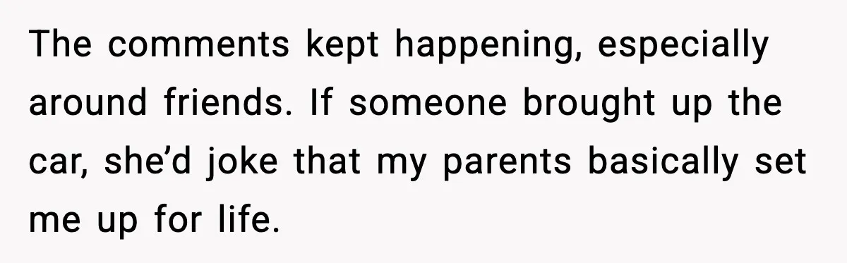 The comments kept happening, especially around friends. If someone brought up the car, she’d joke that my parents basically set me up for life.