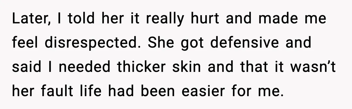 Later, I told her it really hurt and made me feel disrespected. She got defensive and said I needed thicker skin and that it wasn’t her fault life had been...